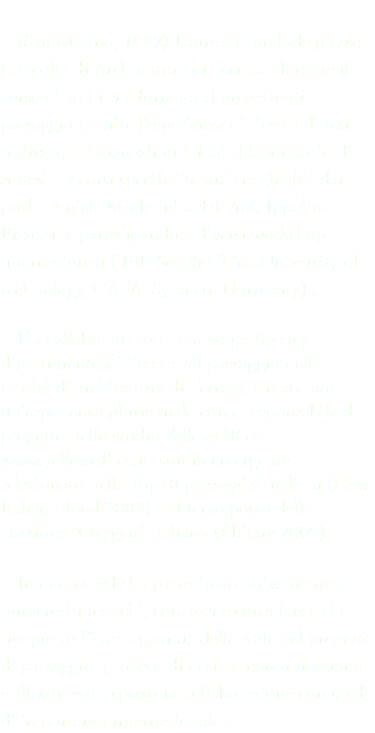 
(San Marino, 1982) Laureata con lode presso la facoltà di Architettura di Ferrara, durante il corso di studi si è formata al progetto di paesaggio tramite l‘esperienza di ricerca di tesi realizzata a Guangzhou-Cina; al laboratorio di sintesi e a corsi specifici tenuti fra gli altri dai prof. Daniela Moderini e dal Prof. Ippolito Pizzetti; e partecipando a diversi workshop internazionali ( FaF, South China University of technology, GAFA, Syracuse University) . Ha collaborato con Landscape Agency - dipartimento di ricerca sul paesaggio della facoltà di architettura di Ferrara, e maturato un'esperienza pluriennale come responsabile di progetto nello studio YellowOffice www.yellowoffice.it studio emergente selezionato nella Top10 paesaggisti italiani (New Italian Blood 2009) e al terzo posto della classifica “Oxygen” Italiano (Abitare 2009). In questa sede ha partecipato attivamente a numerosi incarichi, concorsi e consulenze che ricoprono l’intera gamma delle scale del progetto di paesaggio, progetti di design, comunicazione e allestimenti, spesso in collaborazione con studi di importanza internazionale .